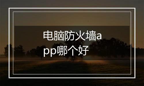 电脑防火墙app哪个好