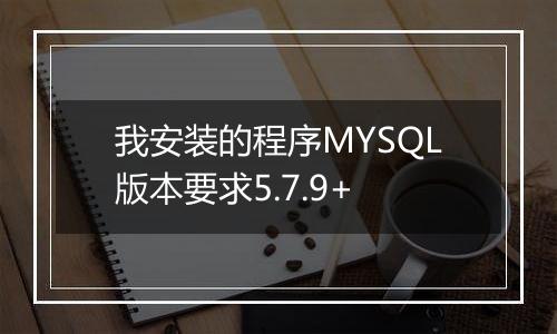我安装的程序MYSQL版本要求5.7.9+