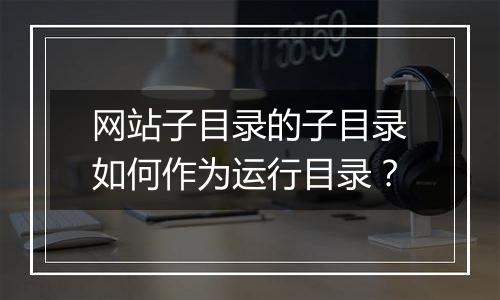 网站子目录的子目录如何作为运行目录?