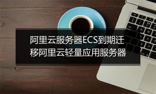 阿里云服务器ECS到期迁移阿里云轻量应用服务器