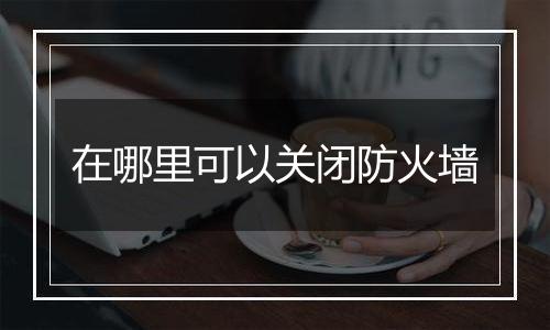 在哪里可以关闭防火墙