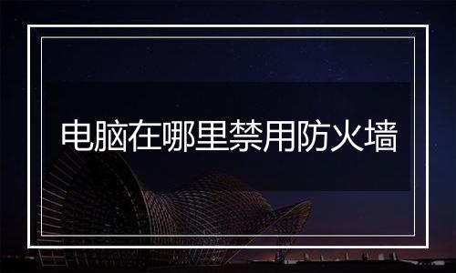电脑在哪里禁用防火墙