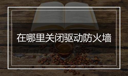 在哪里关闭驱动防火墙