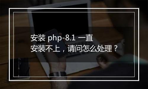 安装 php-8.1 一直安装不上,请问怎么处理?