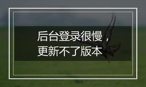 后台登录很慢，更新不了版本