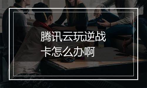 腾讯云玩逆战卡怎么办啊