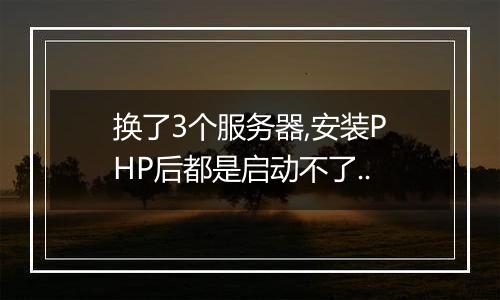 换了3个服务器,安装PHP后都是启动不了..