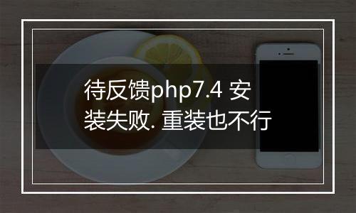 待反馈php7.4 安装失败. 重装也不行