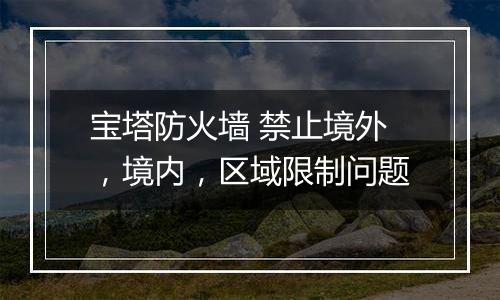 宝塔防火墙 禁止境外，境内，区域限制问题