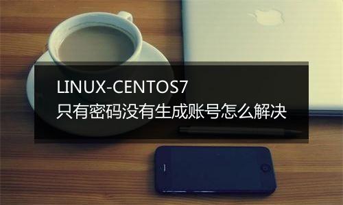 LINUX-CENTOS7 只有密码没有生成账号怎么解决