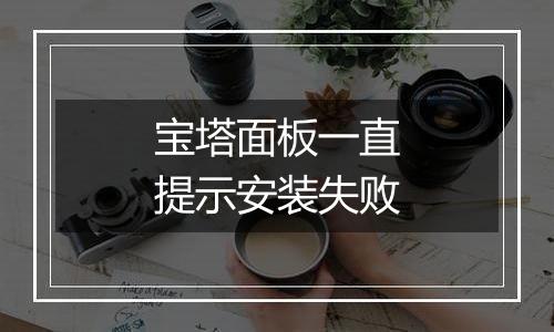 宝塔面板一直提示安装失败