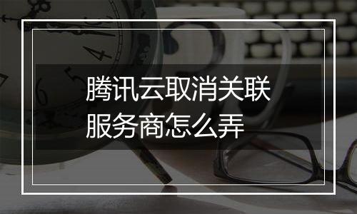 腾讯云取消关联服务商怎么弄