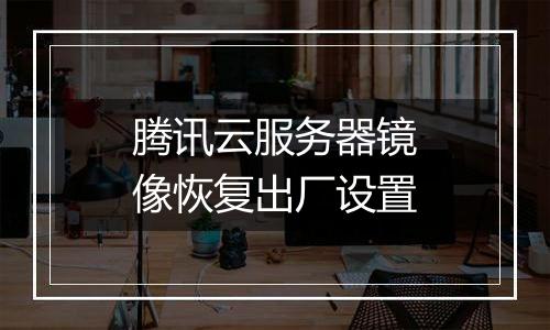 腾讯云服务器镜像恢复出厂设置