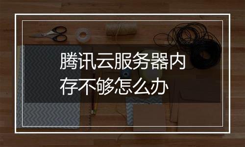 腾讯云服务器内存不够怎么办