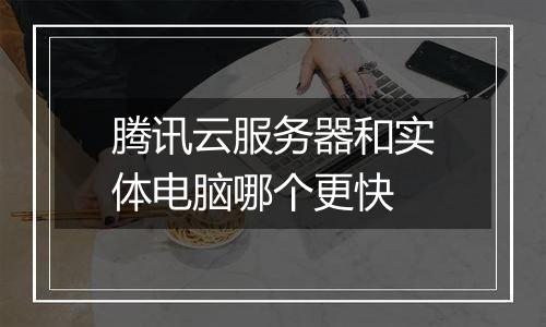 腾讯云服务器和实体电脑哪个更快