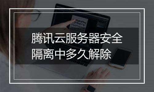 腾讯云服务器安全隔离中多久解除