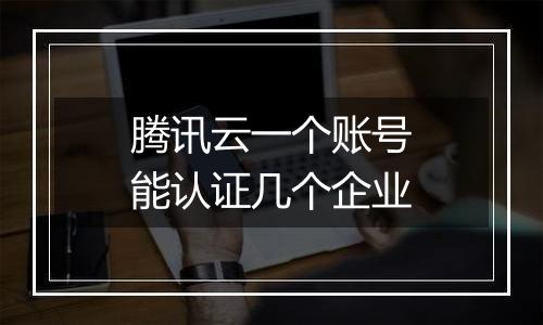腾讯云一个账号能认证几个企业