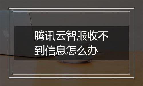腾讯云智服收不到信息怎么办