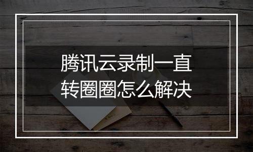 腾讯云录制一直转圈圈怎么解决
