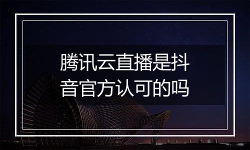 腾讯云直播是抖音官方认可的吗