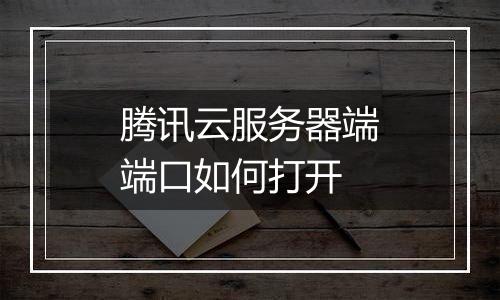 腾讯云服务器端端口如何打开