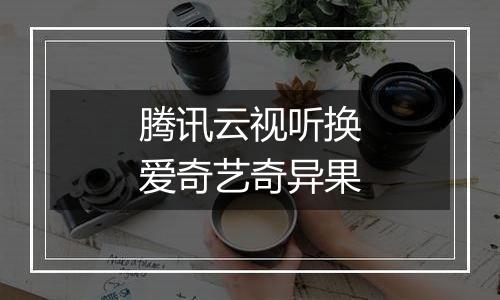 腾讯云视听换爱奇艺奇异果