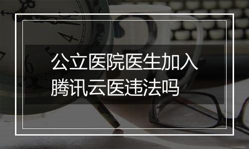 公立医院医生加入腾讯云医违法吗