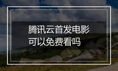 腾讯云首发电影可以免费看吗
