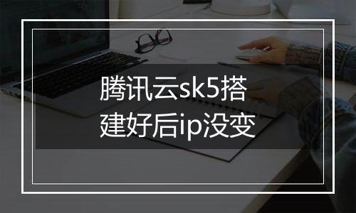 腾讯云sk5搭建好后ip没变