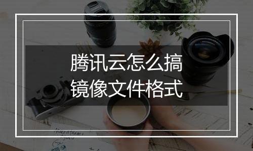 腾讯云怎么搞镜像文件格式