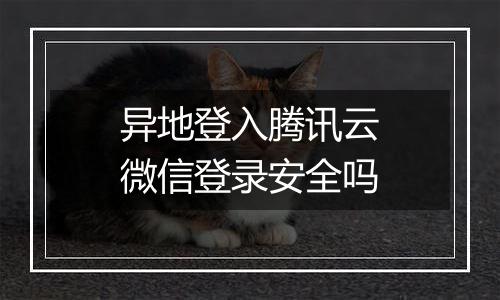 异地登入腾讯云微信登录安全吗