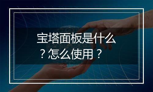 宝塔面板是什么?怎么使用?