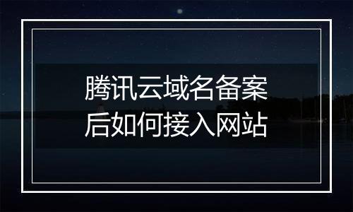 腾讯云域名备案后如何接入网站