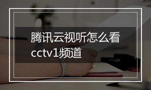 腾讯云视听怎么看cctv1频道