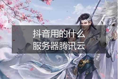 抖音用的什么服务器腾讯云