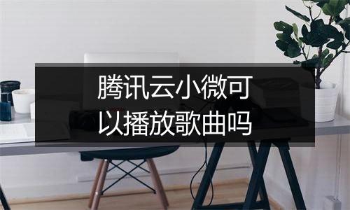 腾讯云小微可以播放歌曲吗