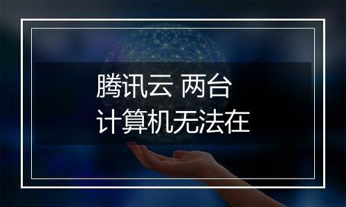 腾讯云 两台计算机无法在