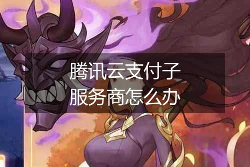 腾讯云支付子服务商怎么办
