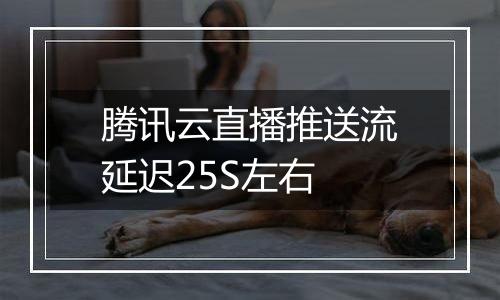 腾讯云直播推送流延迟25S左右
