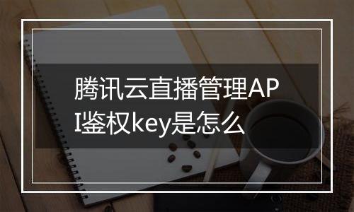 腾讯云直播管理API鉴权key是怎么
