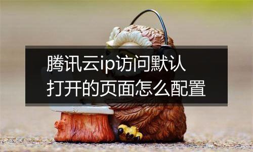 腾讯云ip访问默认打开的页面怎么配置