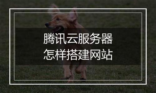 腾讯云服务器怎样搭建网站