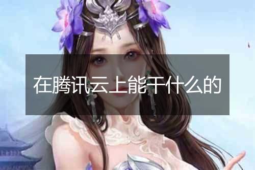 在腾讯云上能干什么的