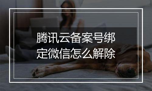 腾讯云备案号绑定微信怎么解除