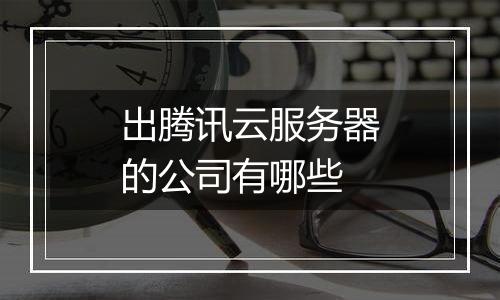出腾讯云服务器的公司有哪些
