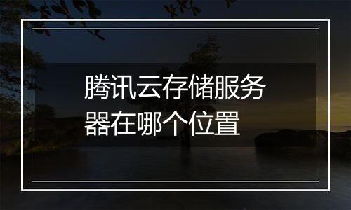 腾讯云存储服务器在哪个位置