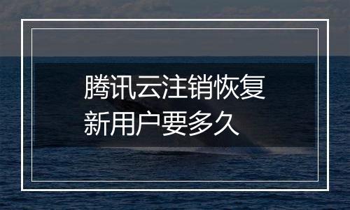 腾讯云注销恢复新用户要多久