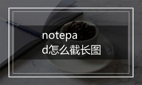 notepad怎么截长图