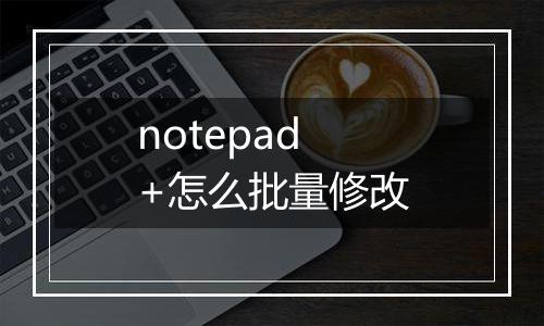 notepad+怎么批量修改