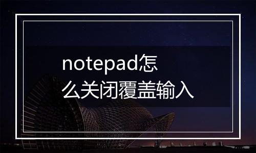 notepad怎么关闭覆盖输入